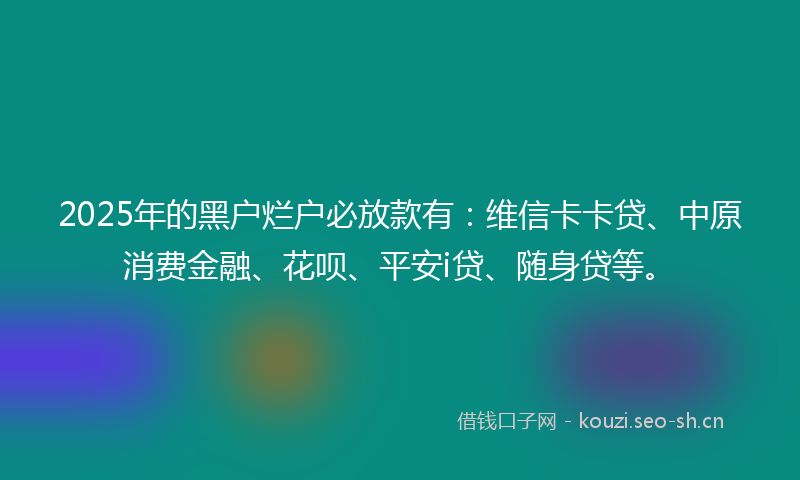 2025年的黑户烂户必放款有:维信卡卡贷、中原消费金融、花呗、平安i贷、随身贷等。
