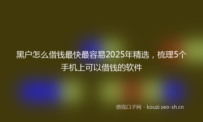 黑户怎么借钱最快最容易2025年精选,梳理5个手机上可以借钱的软件