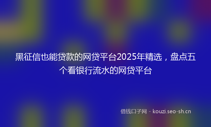 黑征信也能贷款的网贷平台2025年精选，盘点五个看银行流水的网贷平台