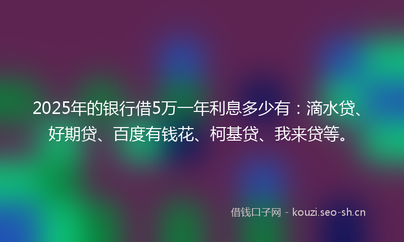 2025年的银行借5万一年利息多少有：滴水贷、好期贷、百度有钱花、柯基贷、我来贷等。