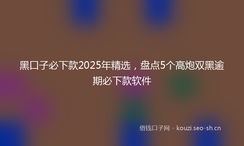 黑口子必下款2025年精选,盘点5个高炮双黑逾期必下款软件