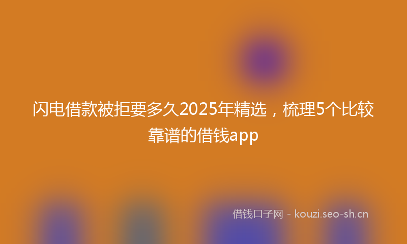 闪电借款被拒要多久2025年精选,梳理5个比较靠谱的借钱app