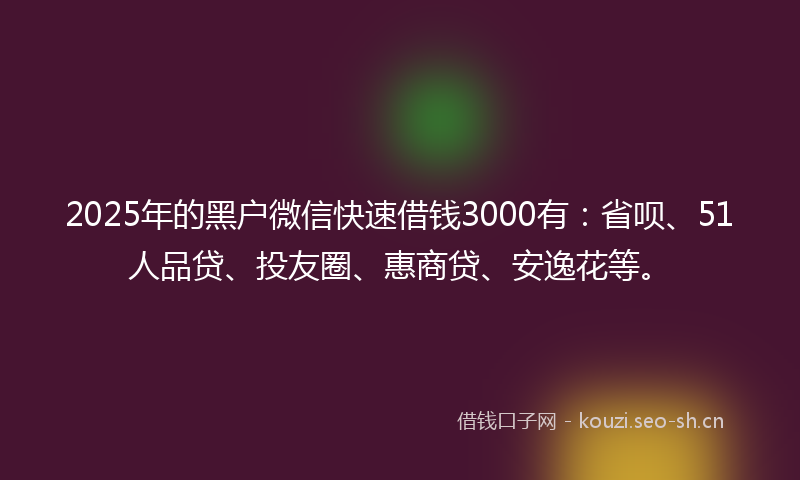 2025年的黑户微信快速借钱3000有：省呗、51人品贷、投友圈、惠商贷、安逸花等。