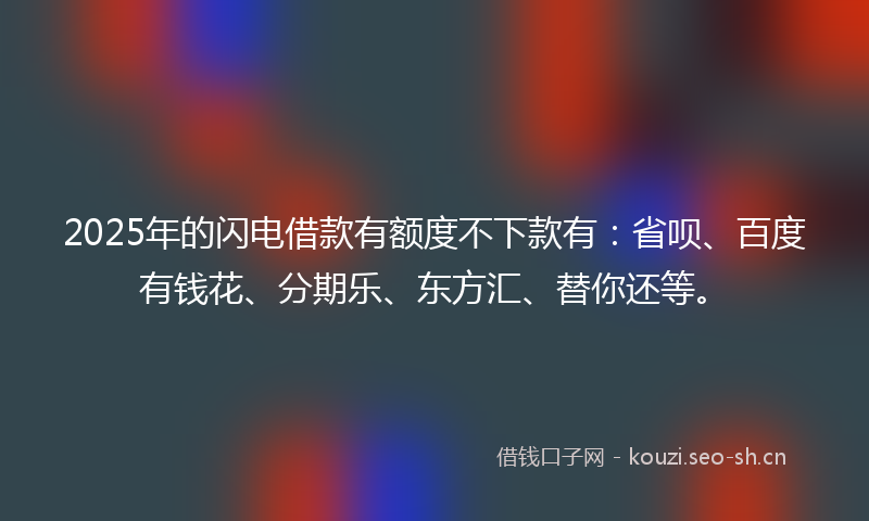 2025年的闪电借款有额度不下款有：省呗、百度有钱花、分期乐、东方汇、替你还等。
