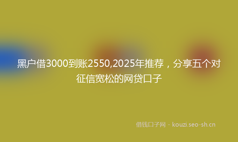 黑户借3000到账2550,2025年推荐，分享五个对征信宽松的网贷口子