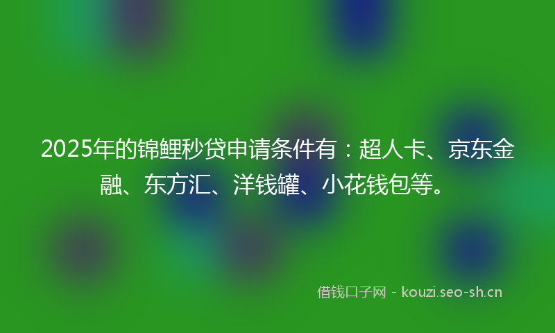 2025年的锦鲤秒贷申请条件有：超人卡、京东金融、东方汇、洋钱罐、小花钱包等。