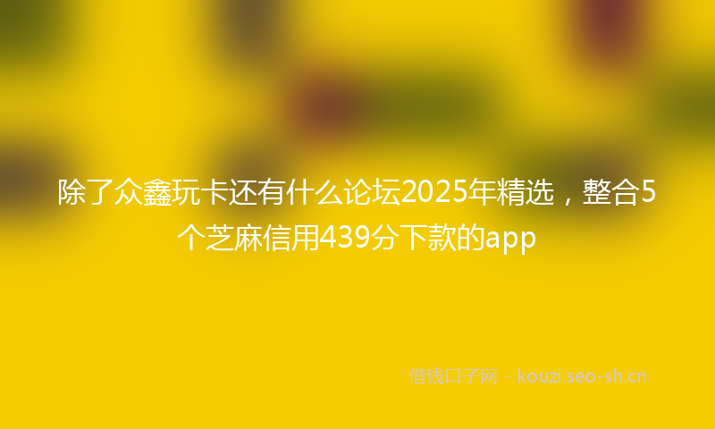 除了众鑫玩卡还有什么论坛2025年精选，整合5个芝麻信用439分下款的app