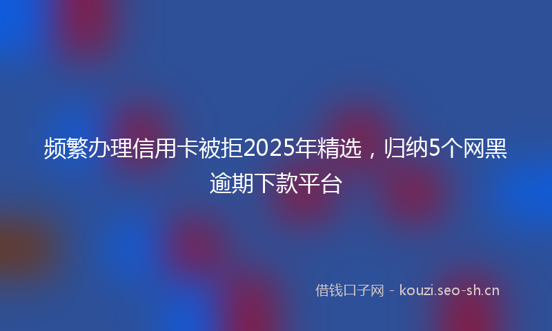 频繁办理信用卡被拒2025年精选,归纳5个网黑逾期下款平台