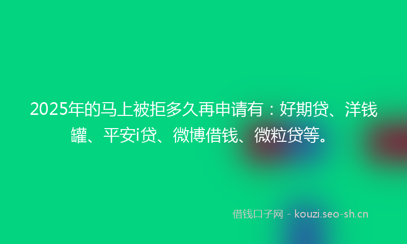 2025年的马上被拒多久再申请有：好期贷、洋钱罐、平安i贷、微博借钱、微粒贷等。