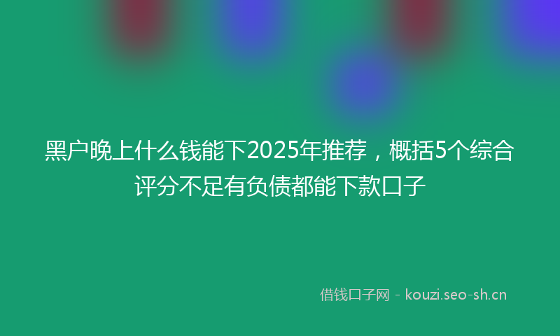 黑户晚上什么钱能下2025年推荐,概括5个综合评分不足有负债都能下款口子
