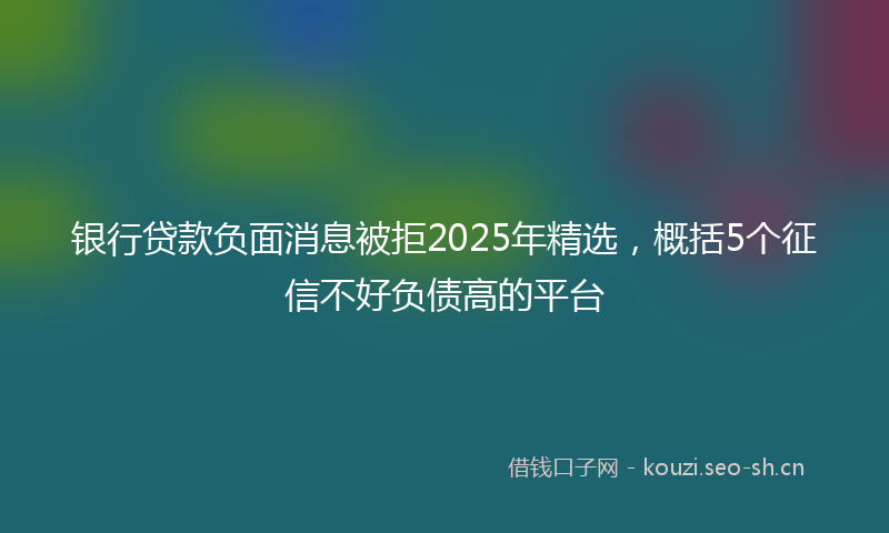 银行贷款负面消息被拒2025年精选，概括5个征信不好负债高的平台