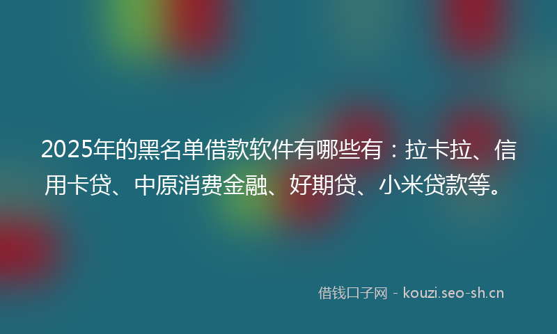 2025年的黑名单借款软件有哪些有：拉卡拉、信用卡贷、中原消费金融、好期贷、小米贷款等。