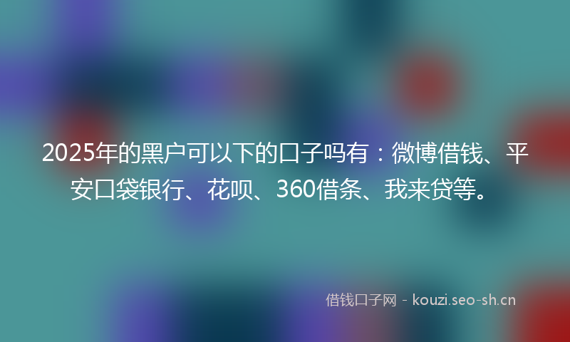 2025年的黑户可以下的口子吗有:微博借钱、平安口袋银行、花呗、360借条、我来贷等。