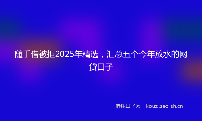 随手借被拒2025年精选，汇总五个今年放水的网贷口子