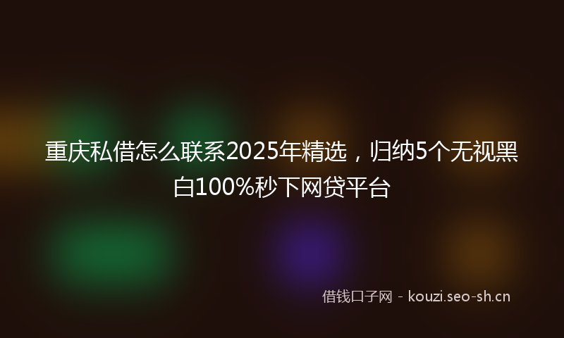 重庆私借怎么联系2025年精选，归纳5个无视黑白100%秒下网贷平台