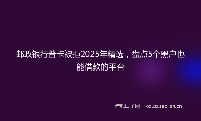 邮政银行普卡被拒2025年精选，盘点5个黑户也能借款的平台