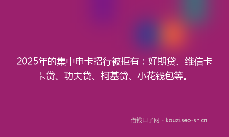 2025年的集中申卡招行被拒有：好期贷、维信卡卡贷、功夫贷、柯基贷、小花钱包等。