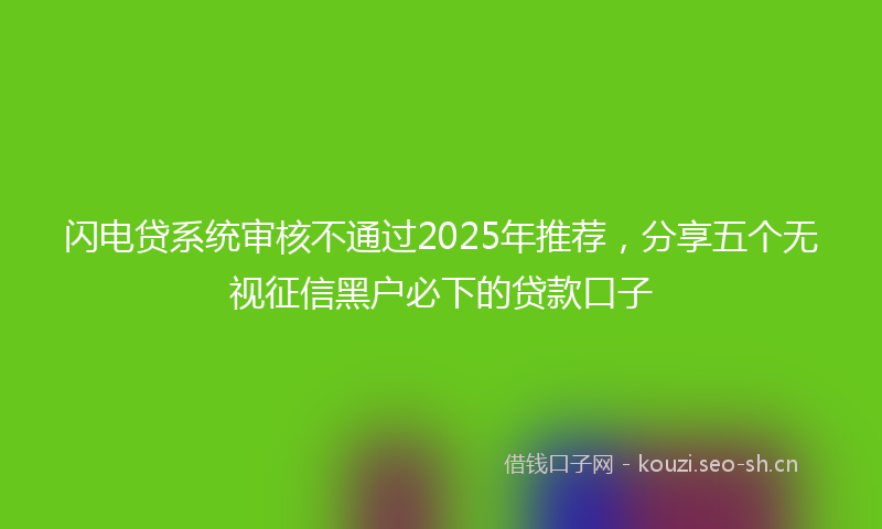 闪电贷系统审核不通过2025年推荐，分享五个无视征信黑户必下的贷款口子