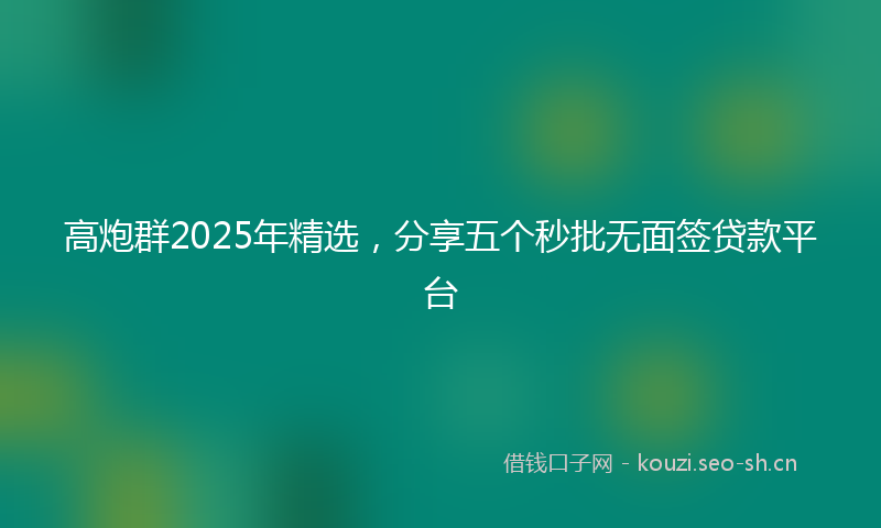 高炮群2025年精选，分享五个秒批无面签贷款平台