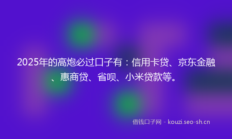 2025年的高炮必过口子有：信用卡贷、京东金融、惠商贷、省呗、小米贷款等。