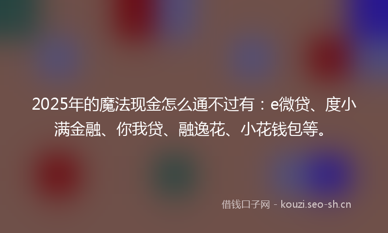 2025年的魔法现金怎么通不过有:e微贷、度小满金融、你我贷、融逸花、小花钱包等。