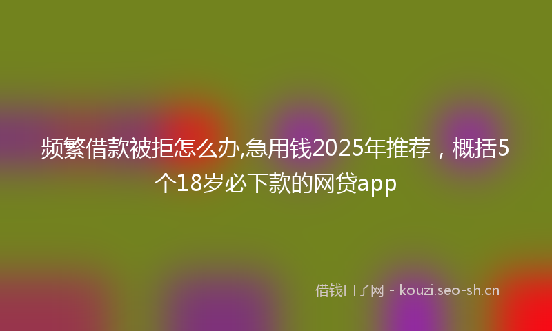 频繁借款被拒怎么办,急用钱2025年推荐，概括5个18岁必下款的网贷app