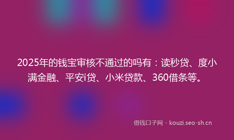 2025年的钱宝审核不通过的吗有:读秒贷、度小满金融、平安i贷、小米贷款、360借条等。