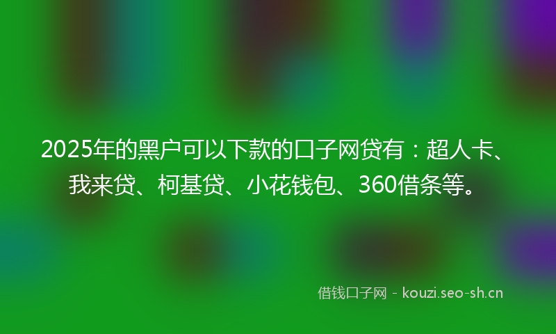 2025年的黑户可以下款的口子网贷有：超人卡、我来贷、柯基贷、小花钱包、360借条等。