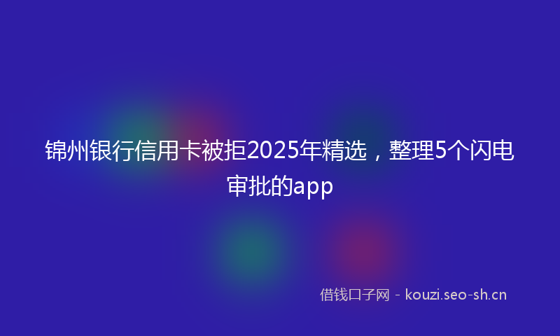 锦州银行信用卡被拒2025年精选，整理5个闪电审批的app