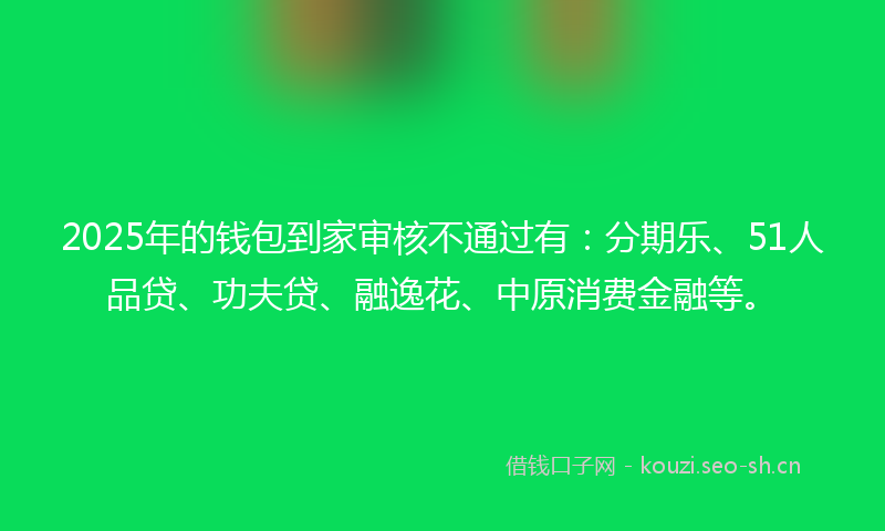 2025年的钱包到家审核不通过有:分期乐、51人品贷、功夫贷、融逸花、中原消费金融等。