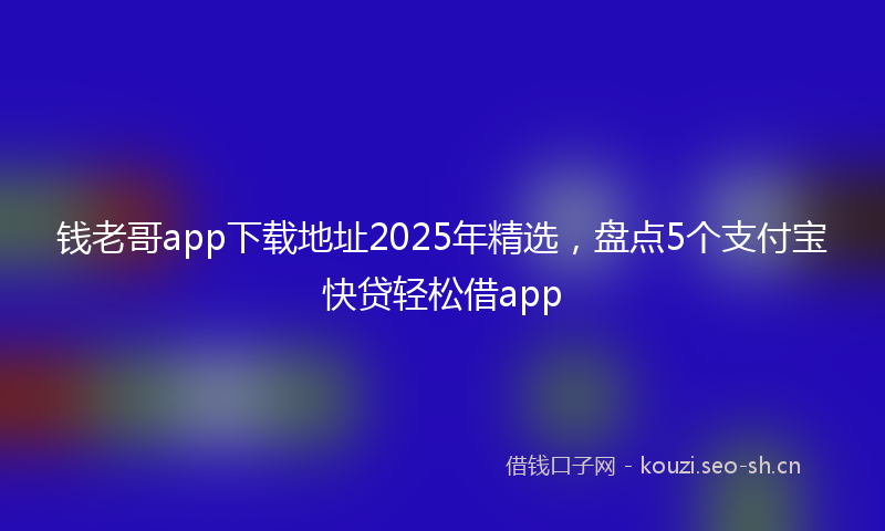 钱老哥app下载地址2025年精选,盘点5个支付宝快贷轻松借app