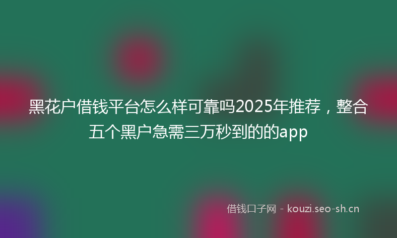 黑花户借钱平台怎么样可靠吗2025年推荐，整合五个黑户急需三万秒到的的app
