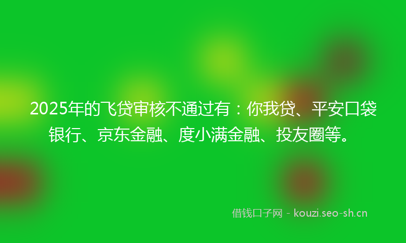2025年的飞贷审核不通过有:你我贷、平安口袋银行、京东金融、度小满金融、投友圈等。