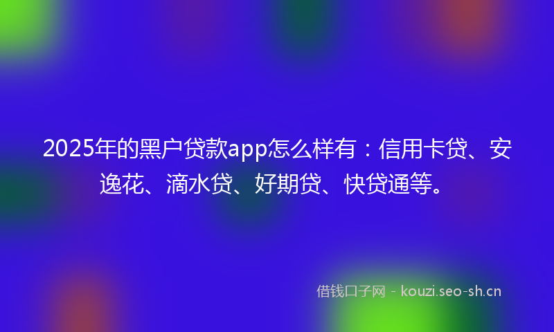 2025年的黑户贷款app怎么样有：信用卡贷、安逸花、滴水贷、好期贷、快贷通等。