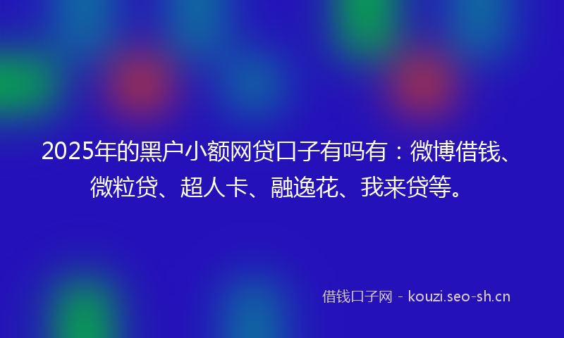 2025年的黑户小额网贷口子有吗有：微博借钱、微粒贷、超人卡、融逸花、我来贷等。