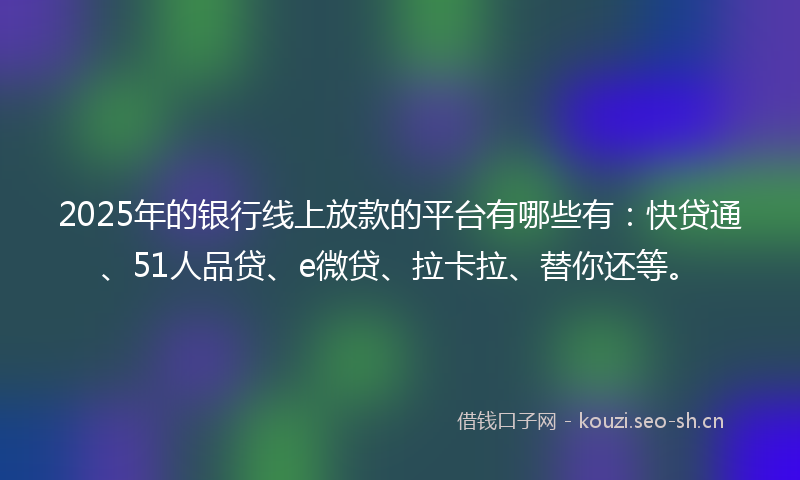 2025年的银行线上放款的平台有哪些有：快贷通、51人品贷、e微贷、拉卡拉、替你还等。