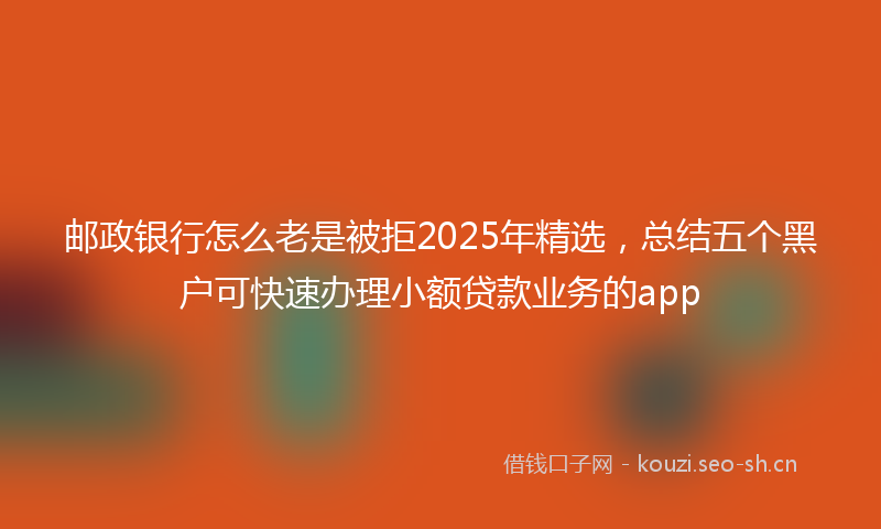 邮政银行怎么老是被拒2025年精选，总结五个黑户可快速办理小额贷款业务的app