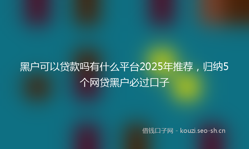 黑户可以贷款吗有什么平台2025年推荐,归纳5个网贷黑户必过口子
