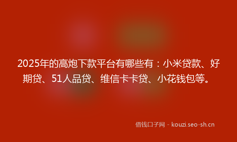 2025年的高炮下款平台有哪些有：小米贷款、好期贷、51人品贷、维信卡卡贷、小花钱包等。