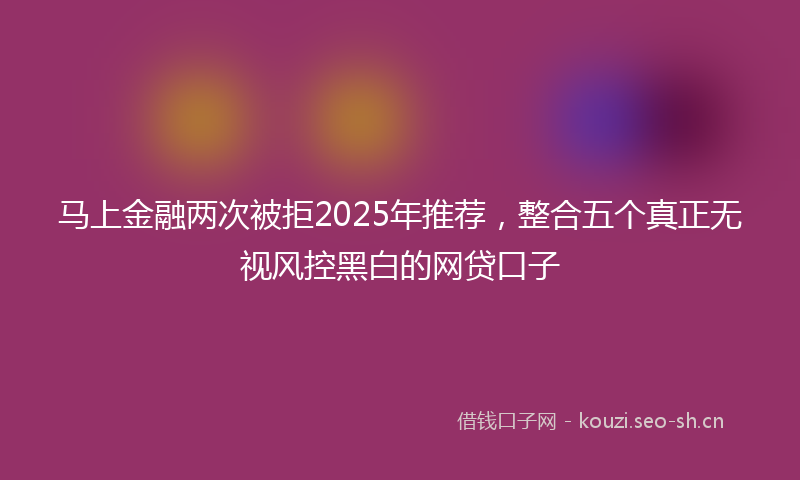 马上金融两次被拒2025年推荐，整合五个真正无视风控黑白的网贷口子