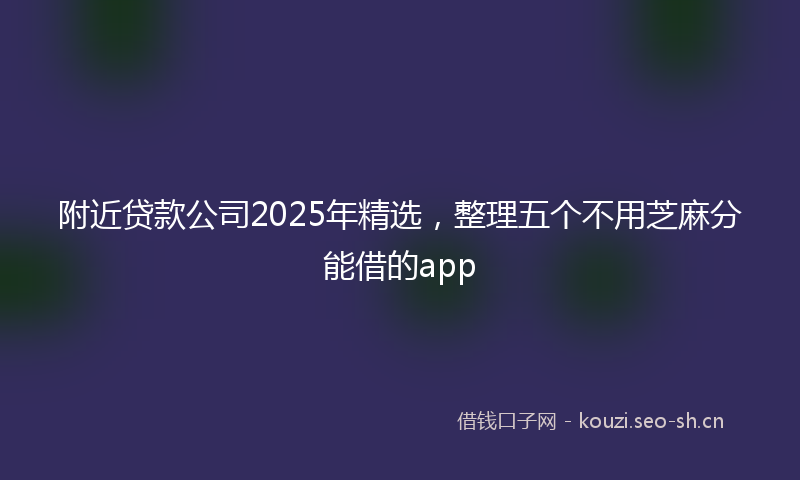 附近贷款公司2025年精选，整理五个不用芝麻分能借的app