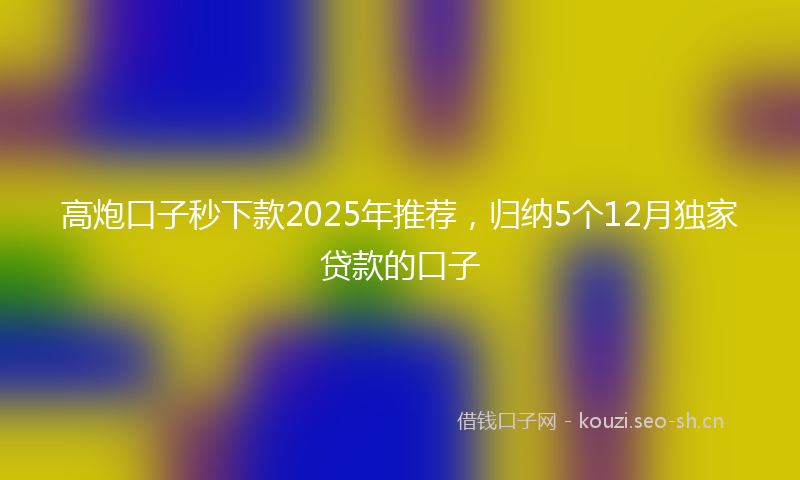 高炮口子秒下款2025年推荐，归纳5个12月独家贷款的口子