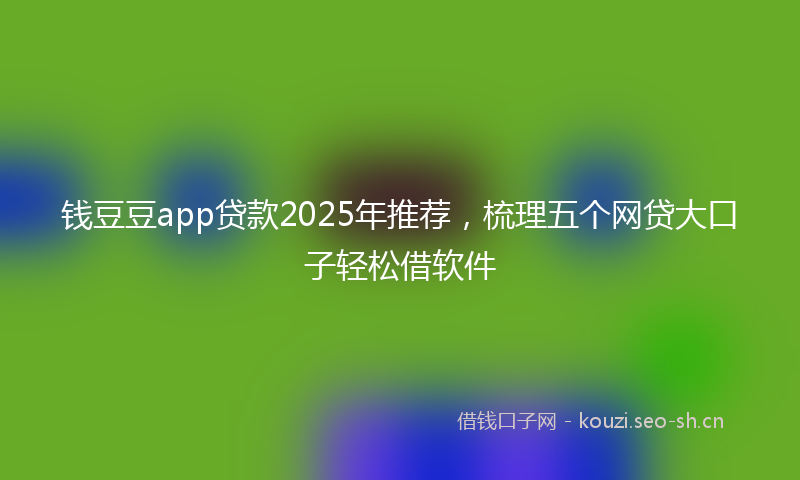 钱豆豆app贷款2025年推荐，梳理五个网贷大口子轻松借软件