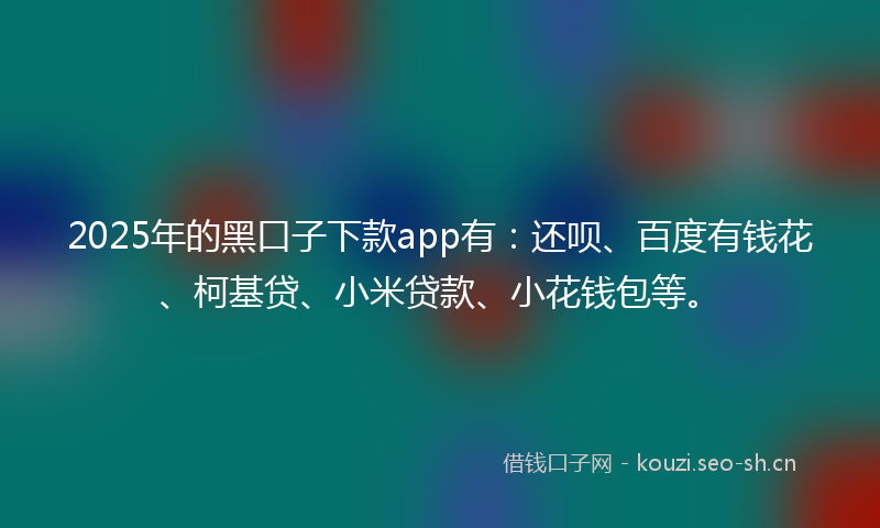 2025年的黑口子下款app有：还呗、百度有钱花、柯基贷、小米贷款、小花钱包等。