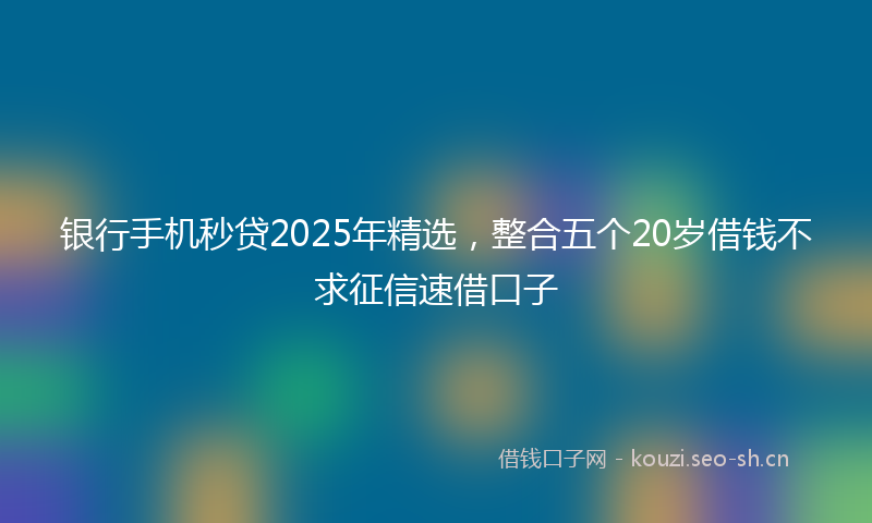 银行手机秒贷2025年精选，整合五个20岁借钱不求征信速借口子