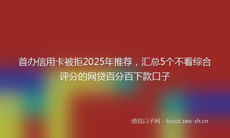 首办信用卡被拒2025年推荐，汇总5个不看综合评分的网贷百分百下款口子