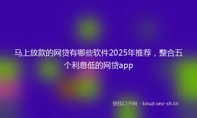 马上放款的网贷有哪些软件2025年推荐，整合五个利息低的网贷app
