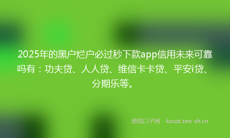 2025年的黑户烂户必过秒下款app信用未来可靠吗有：功夫贷、人人贷、维信卡卡贷、平安i贷、分期乐等。