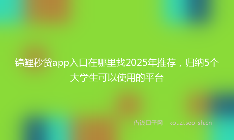 锦鲤秒贷app入口在哪里找2025年推荐，归纳5个大学生可以使用的平台
