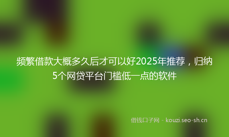 频繁借款大概多久后才可以好2025年推荐，归纳5个网贷平台门槛低一点的软件